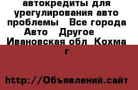 автокредиты для урегулирования авто проблемы - Все города Авто » Другое   . Ивановская обл.,Кохма г.